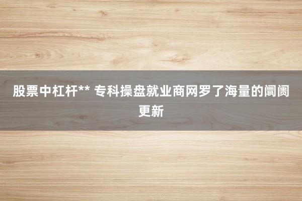 股票中杠杆** 专科操盘就业商网罗了海量的阛阓更新