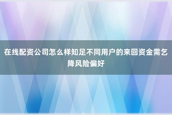 在线配资公司怎么样知足不同用户的来回资金需乞降风险偏好