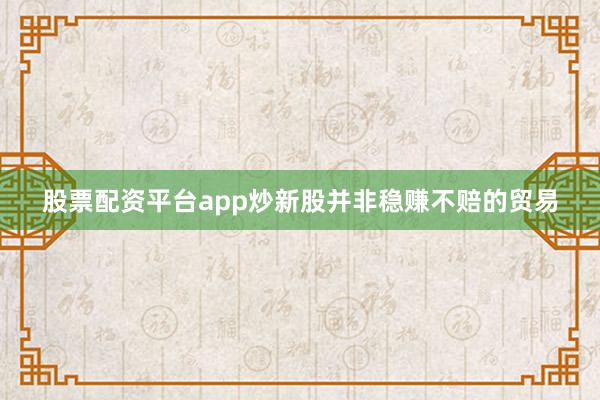 股票配资平台app炒新股并非稳赚不赔的贸易