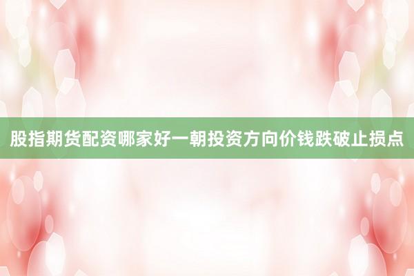 股指期货配资哪家好一朝投资方向价钱跌破止损点