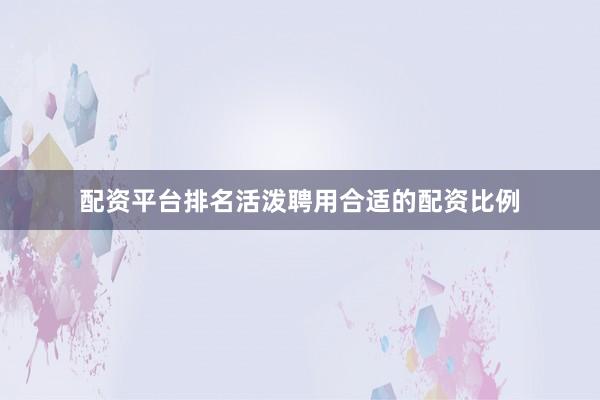 配资平台排名活泼聘用合适的配资比例