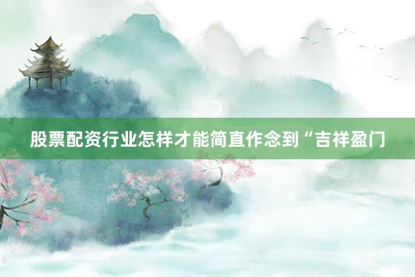 股票配资行业怎样才能简直作念到“吉祥盈门