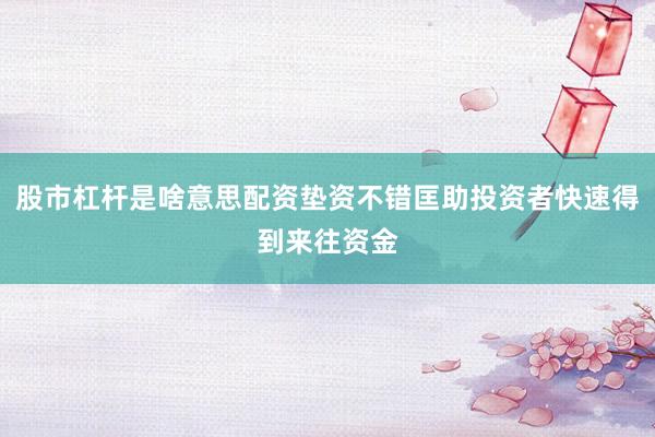股市杠杆是啥意思配资垫资不错匡助投资者快速得到来往资金