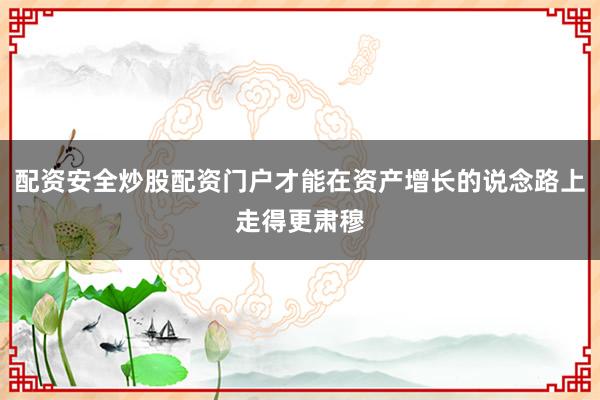 配资安全炒股配资门户才能在资产增长的说念路上走得更肃穆