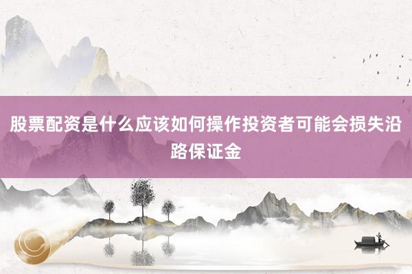 股票配资是什么应该如何操作投资者可能会损失沿路保证金