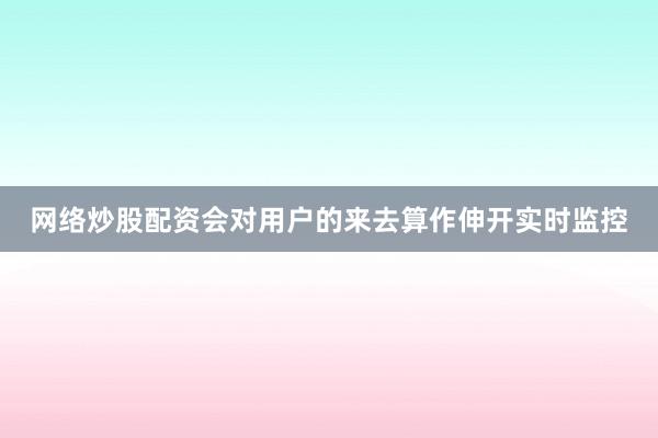网络炒股配资会对用户的来去算作伸开实时监控