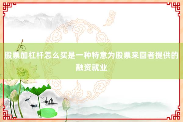 股票加杠杆怎么买是一种特意为股票来回者提供的融资就业