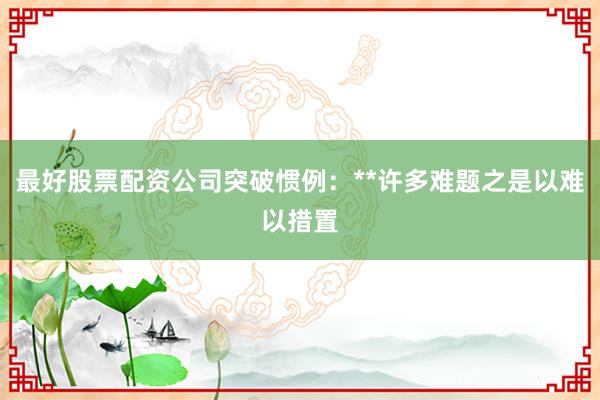 最好股票配资公司突破惯例：**许多难题之是以难以措置