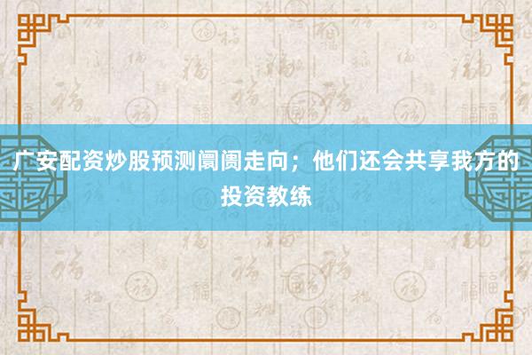 广安配资炒股预测阛阓走向;他们还会共享我方的投资教练