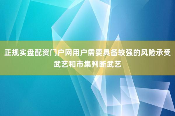 正规实盘配资门户网用户需要具备较强的风险承受武艺和市集判断武艺