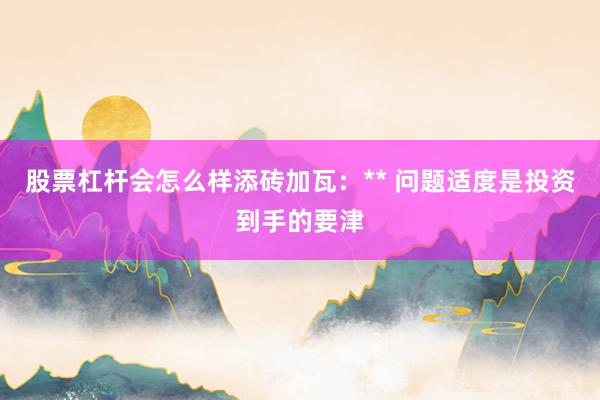 股票杠杆会怎么样添砖加瓦：** 问题适度是投资到手的要津