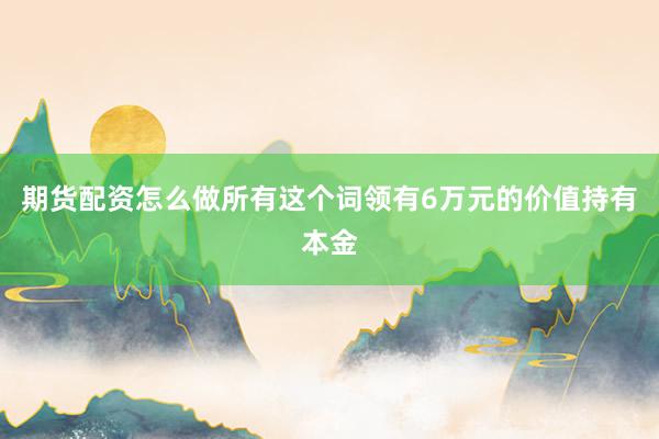期货配资怎么做所有这个词领有6万元的价值持有本金