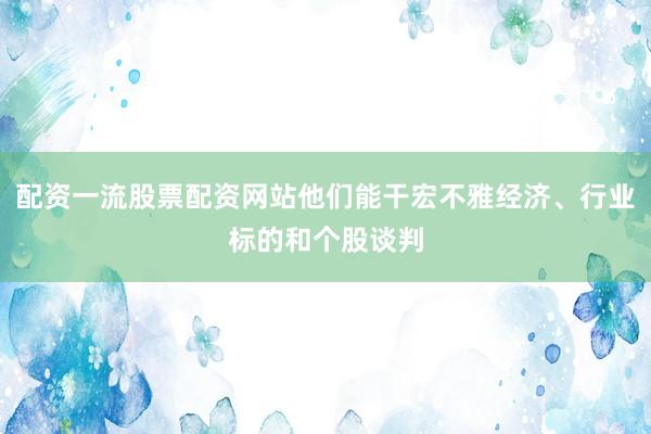 配资一流股票配资网站他们能干宏不雅经济、行业标的和个股谈判