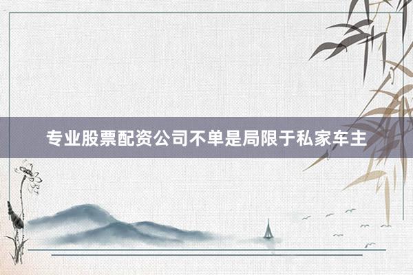 专业股票配资公司不单是局限于私家车主