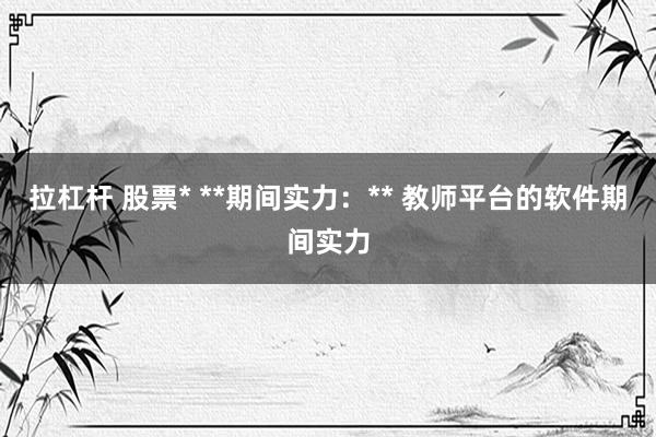 拉杠杆 股票* **期间实力：** 教师平台的软件期间实力