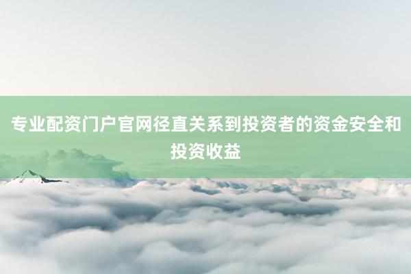 专业配资门户官网径直关系到投资者的资金安全和投资收益