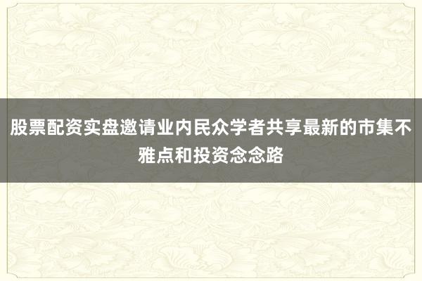 股票配资实盘邀请业内民众学者共享最新的市集不雅点和投资念念路