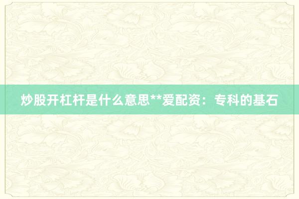 炒股开杠杆是什么意思**爱配资：专科的基石