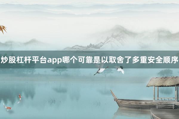炒股杠杆平台app哪个可靠是以取舍了多重安全顺序