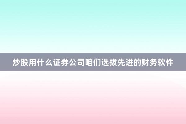 炒股用什么证券公司咱们选拔先进的财务软件