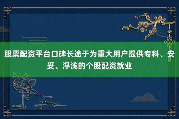 股票配资平台口碑长途于为重大用户提供专科、安妥、浮浅的个股配资就业