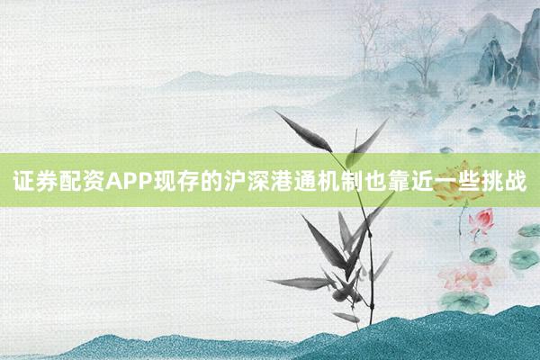 证券配资APP现存的沪深港通机制也靠近一些挑战