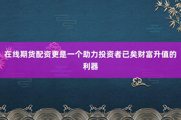 在线期货配资更是一个助力投资者已矣财富升值的利器