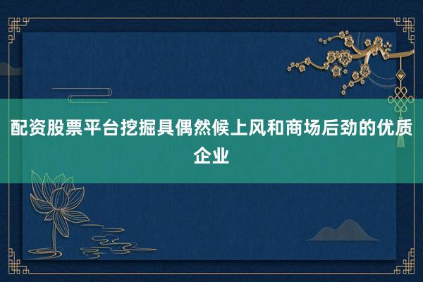 配资股票平台挖掘具偶然候上风和商场后劲的优质企业