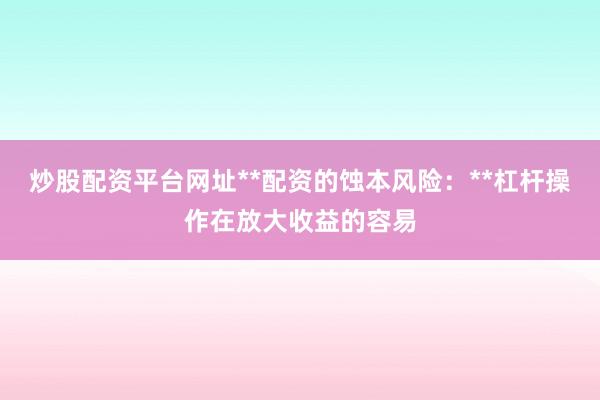 炒股配资平台网址**配资的蚀本风险：**杠杆操作在放大收益的容易