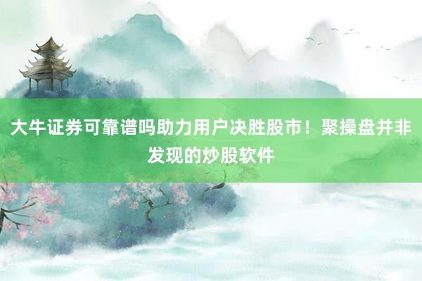 大牛证券可靠谱吗助力用户决胜股市！聚操盘并非发现的炒股软件