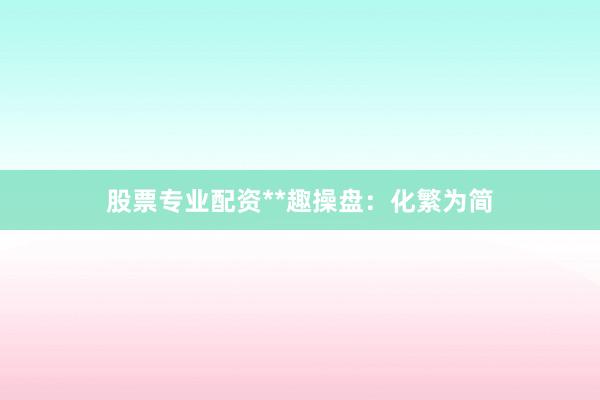 股票专业配资**趣操盘：化繁为简