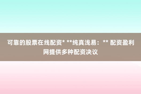 可靠的股票在线配资* **纯真浅易：** 配资盈利网提供多种配资决议