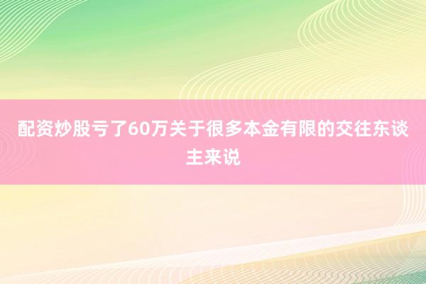 配资炒股亏了60万关于很多本金有限的交往东谈主来说