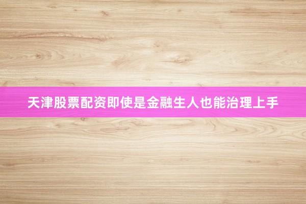 天津股票配资即使是金融生人也能治理上手