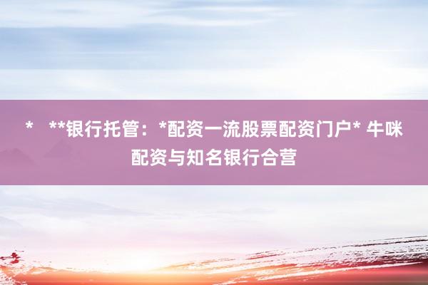 *   **银行托管：*配资一流股票配资门户* 牛咪配资与知名银行合营