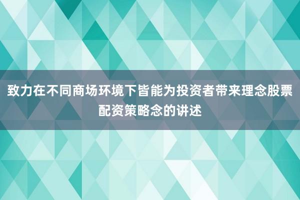 致力在不同商场环境下皆能为投资者带来理念股票配资策略念的讲述