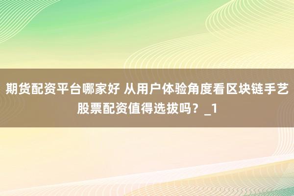 期货配资平台哪家好 从用户体验角度看区块链手艺股票配资值得选拔吗?_1