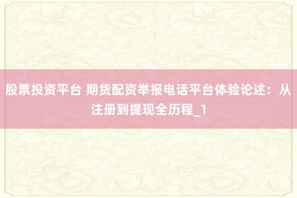 股票投资平台 期货配资举报电话平台体验论述：从注册到提现全历程_1