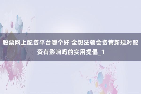 股票网上配资平台哪个好 全想法领会资管新规对配资有影响吗的实用提倡_1