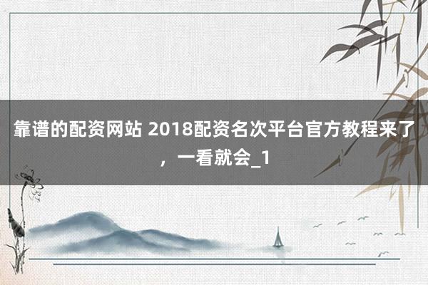 靠谱的配资网站 2018配资名次平台官方教程来了，一看就会_1