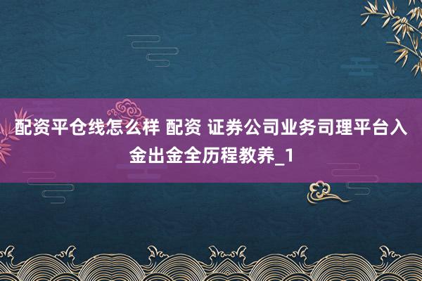 配资平仓线怎么样 配资 证券公司业务司理平台入金出金全历程教养_1