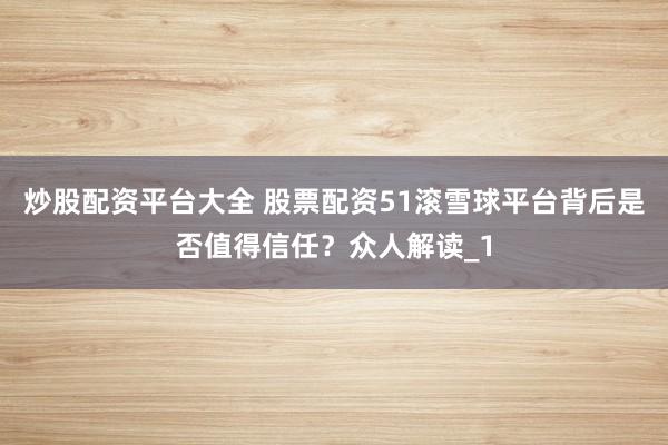 炒股配资平台大全 股票配资51滚雪球平台背后是否值得信任？众人解读_1