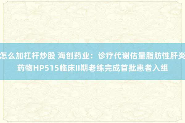 怎么加杠杆炒股 海创药业：诊疗代谢估量脂肪性肝炎药物HP515临床II期老练完成首批患者入组
