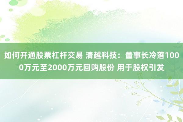 如何开通股票杠杆交易 清越科技：董事长冷落1000万元至2000万元回购股份 用于股权引发