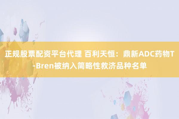 正规股票配资平台代理 百利天恒：鼎新ADC药物T-Bren被纳入简略性救济品种名单