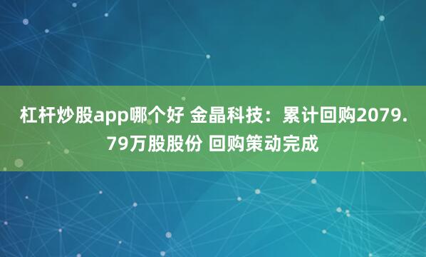 杠杆炒股app哪个好 金晶科技：累计回购2079.79万股股份 回购策动完成