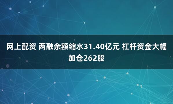 网上配资 两融余额缩水31.40亿元 杠杆资金大幅加仓262股