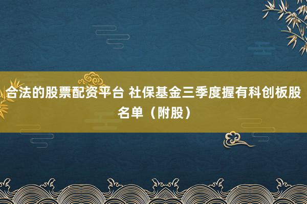 合法的股票配资平台 社保基金三季度握有科创板股名单（附股）