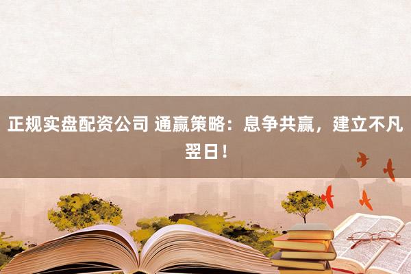 正规实盘配资公司 通赢策略：息争共赢，建立不凡翌日！