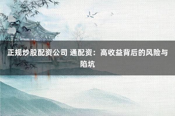 正规炒股配资公司 通配资：高收益背后的风险与陷坑